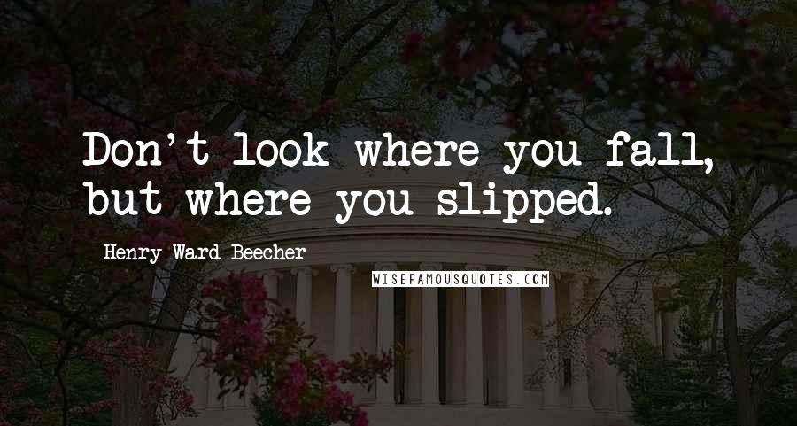 Henry Ward Beecher Quotes: Don't look where you fall, but where you slipped.