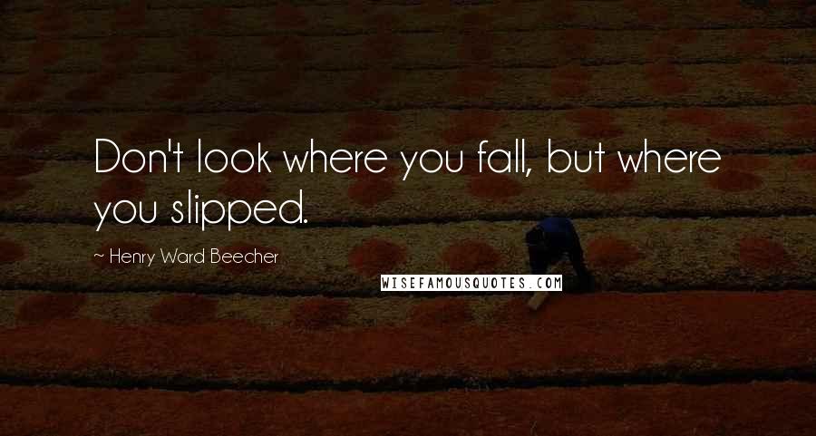 Henry Ward Beecher Quotes: Don't look where you fall, but where you slipped.