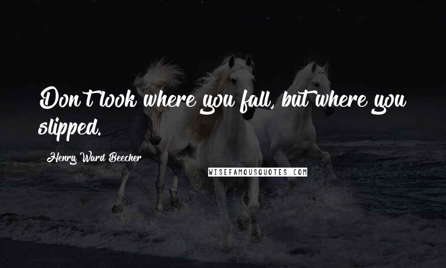 Henry Ward Beecher Quotes: Don't look where you fall, but where you slipped.