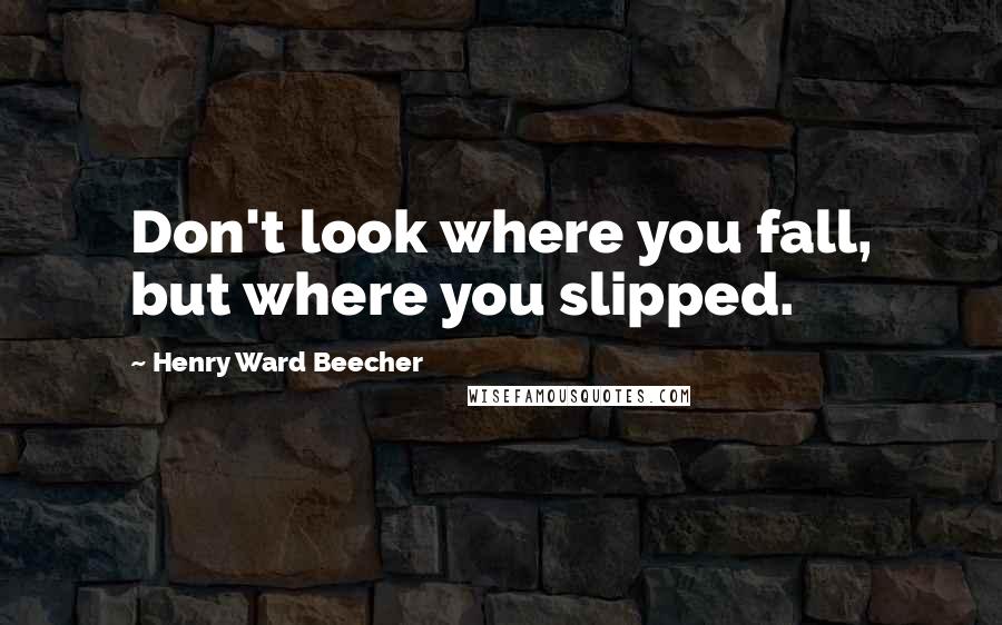 Henry Ward Beecher Quotes: Don't look where you fall, but where you slipped.