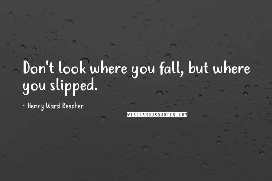 Henry Ward Beecher Quotes: Don't look where you fall, but where you slipped.