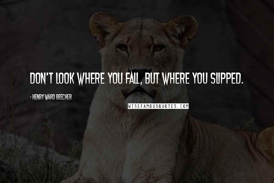 Henry Ward Beecher Quotes: Don't look where you fall, but where you slipped.