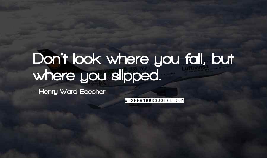 Henry Ward Beecher Quotes: Don't look where you fall, but where you slipped.