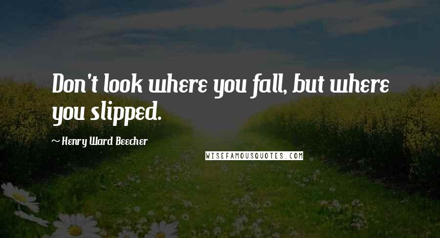 Henry Ward Beecher Quotes: Don't look where you fall, but where you slipped.