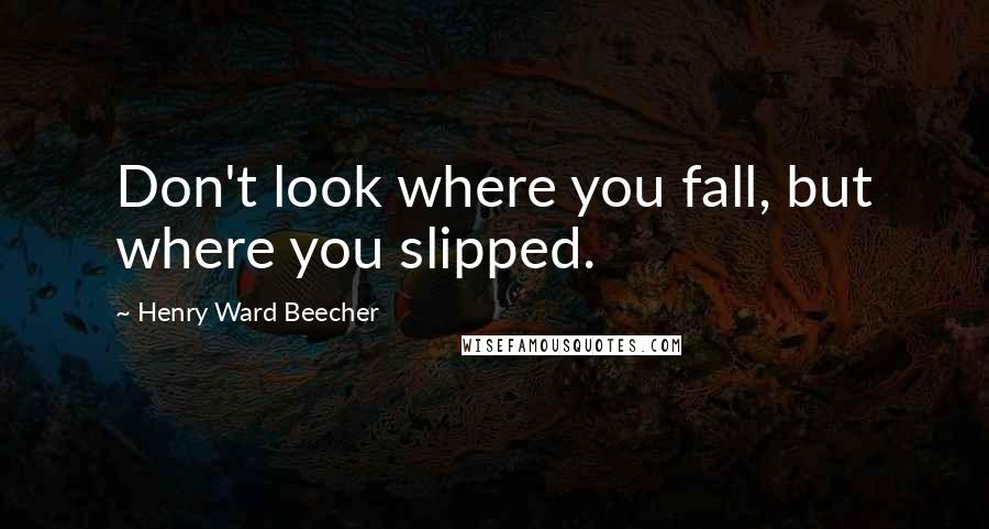 Henry Ward Beecher Quotes: Don't look where you fall, but where you slipped.