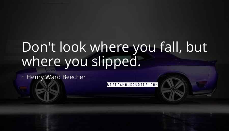 Henry Ward Beecher Quotes: Don't look where you fall, but where you slipped.