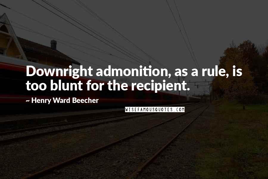 Henry Ward Beecher Quotes: Downright admonition, as a rule, is too blunt for the recipient.