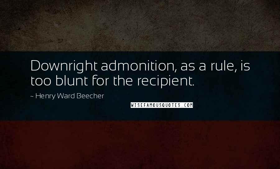 Henry Ward Beecher Quotes: Downright admonition, as a rule, is too blunt for the recipient.