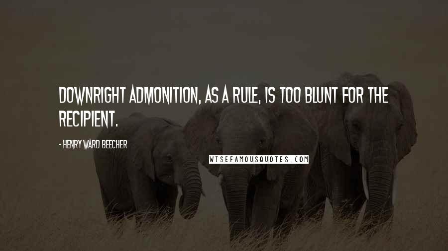 Henry Ward Beecher Quotes: Downright admonition, as a rule, is too blunt for the recipient.