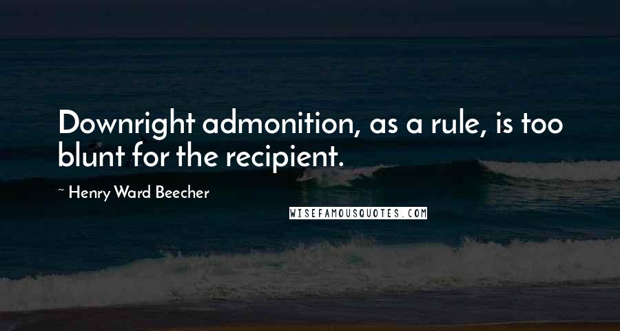 Henry Ward Beecher Quotes: Downright admonition, as a rule, is too blunt for the recipient.