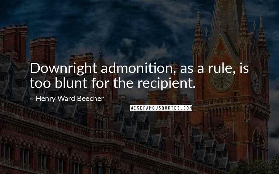 Henry Ward Beecher Quotes: Downright admonition, as a rule, is too blunt for the recipient.