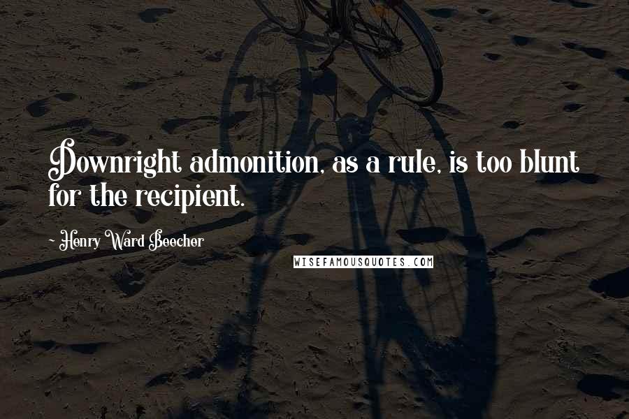 Henry Ward Beecher Quotes: Downright admonition, as a rule, is too blunt for the recipient.