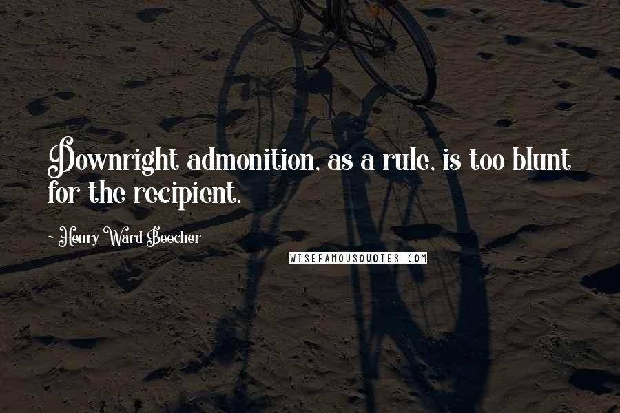 Henry Ward Beecher Quotes: Downright admonition, as a rule, is too blunt for the recipient.