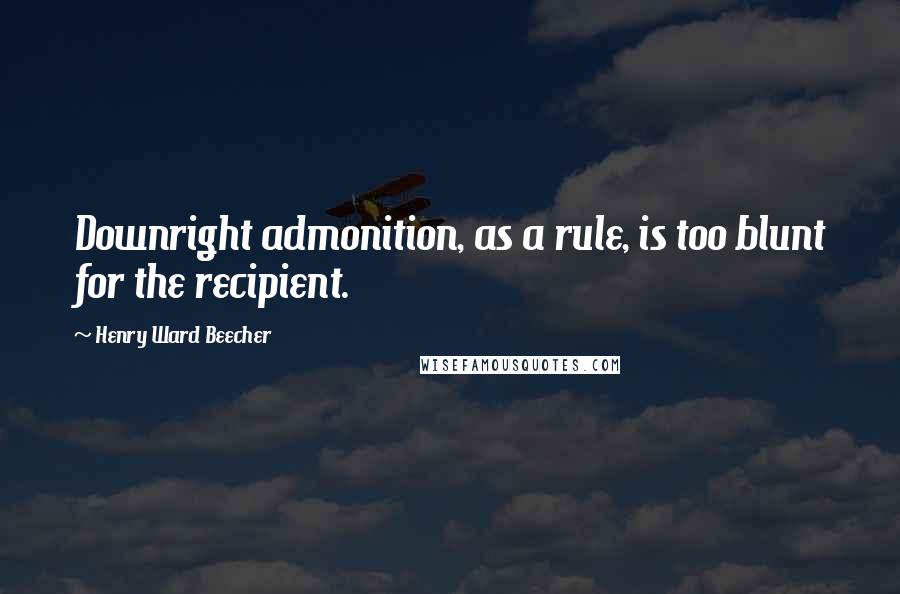 Henry Ward Beecher Quotes: Downright admonition, as a rule, is too blunt for the recipient.