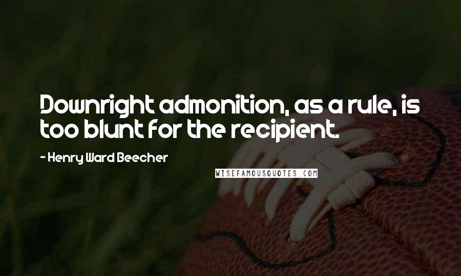 Henry Ward Beecher Quotes: Downright admonition, as a rule, is too blunt for the recipient.