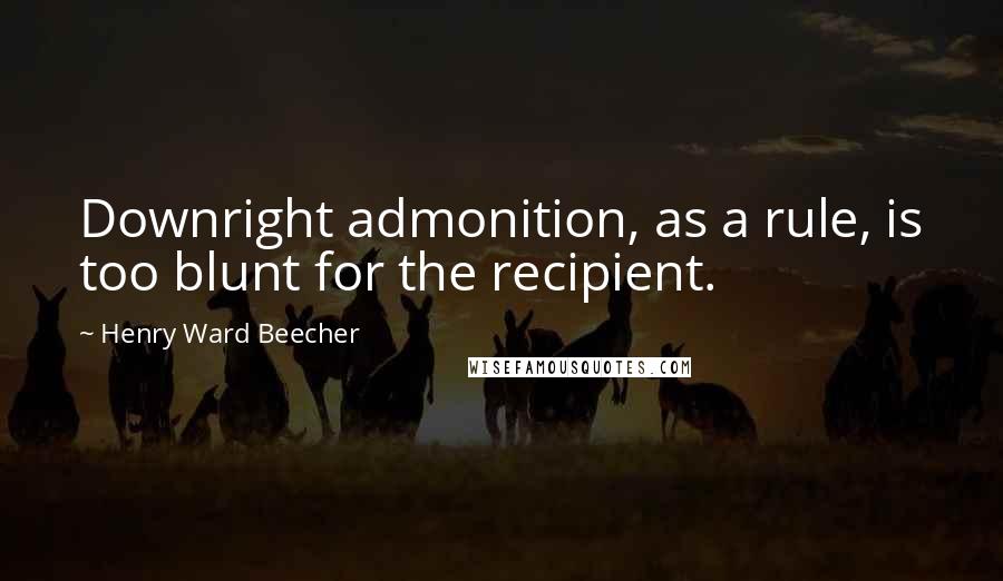 Henry Ward Beecher Quotes: Downright admonition, as a rule, is too blunt for the recipient.