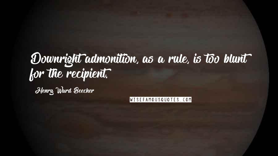 Henry Ward Beecher Quotes: Downright admonition, as a rule, is too blunt for the recipient.