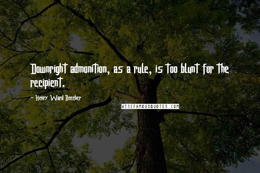 Henry Ward Beecher Quotes: Downright admonition, as a rule, is too blunt for the recipient.