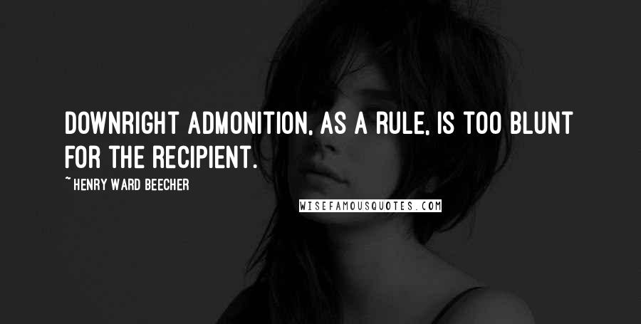 Henry Ward Beecher Quotes: Downright admonition, as a rule, is too blunt for the recipient.