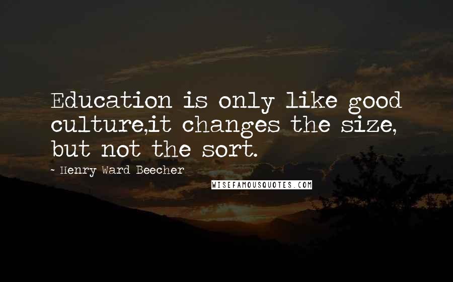 Henry Ward Beecher Quotes: Education is only like good culture,it changes the size, but not the sort.