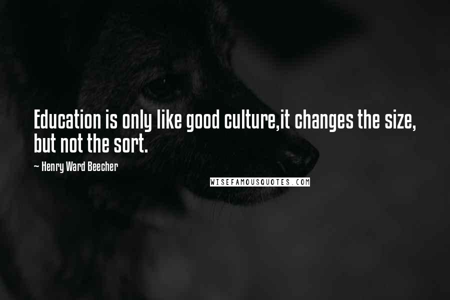 Henry Ward Beecher Quotes: Education is only like good culture,it changes the size, but not the sort.