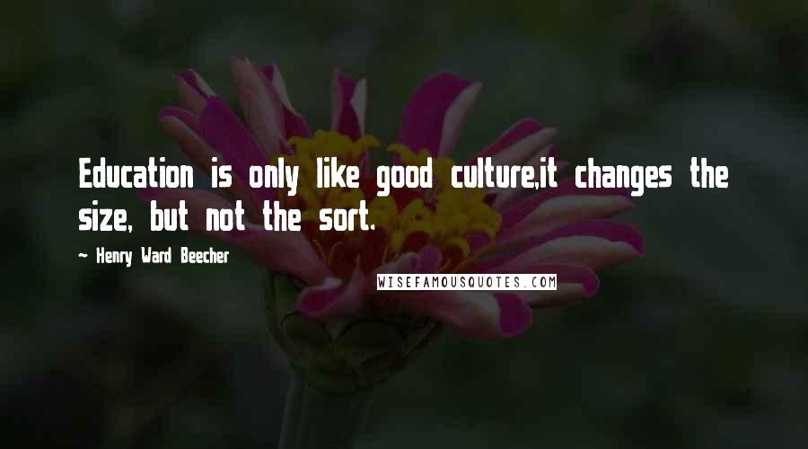 Henry Ward Beecher Quotes: Education is only like good culture,it changes the size, but not the sort.