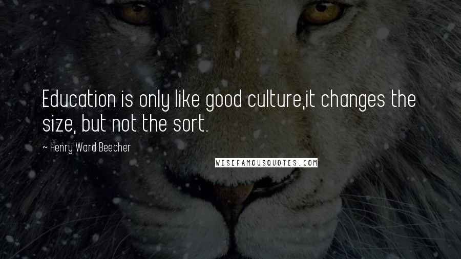 Henry Ward Beecher Quotes: Education is only like good culture,it changes the size, but not the sort.