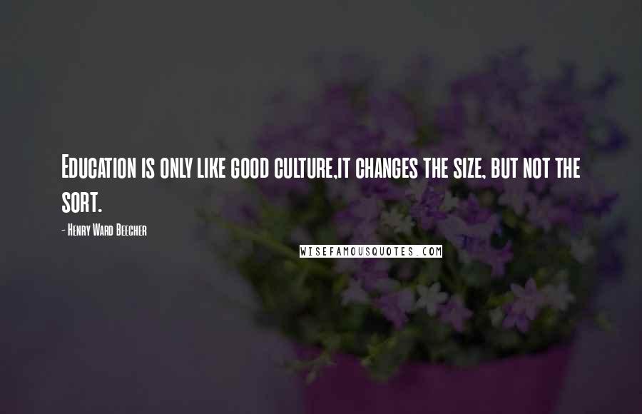 Henry Ward Beecher Quotes: Education is only like good culture,it changes the size, but not the sort.