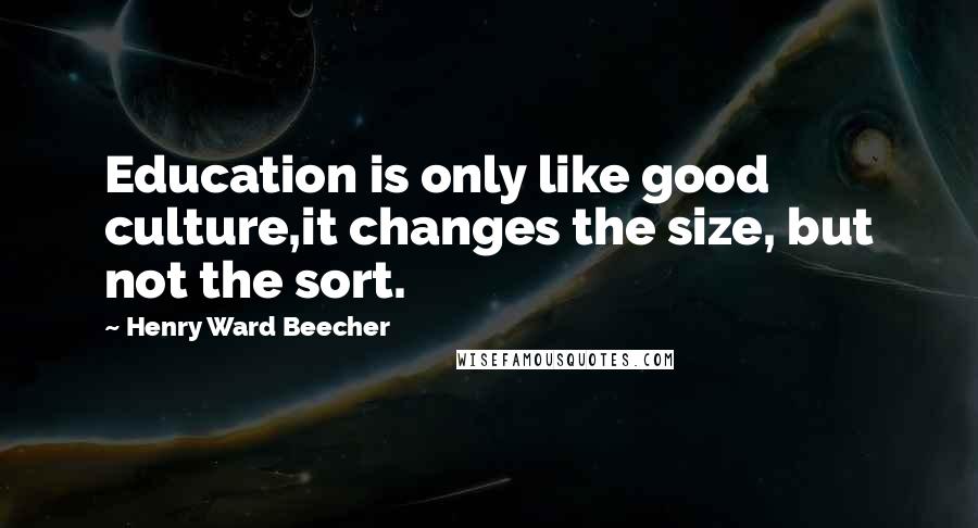 Henry Ward Beecher Quotes: Education is only like good culture,it changes the size, but not the sort.