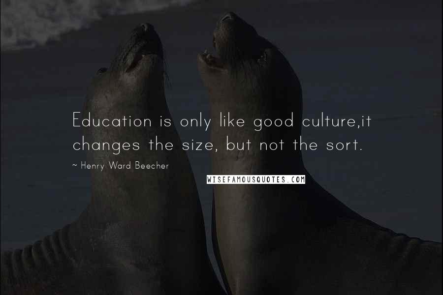 Henry Ward Beecher Quotes: Education is only like good culture,it changes the size, but not the sort.