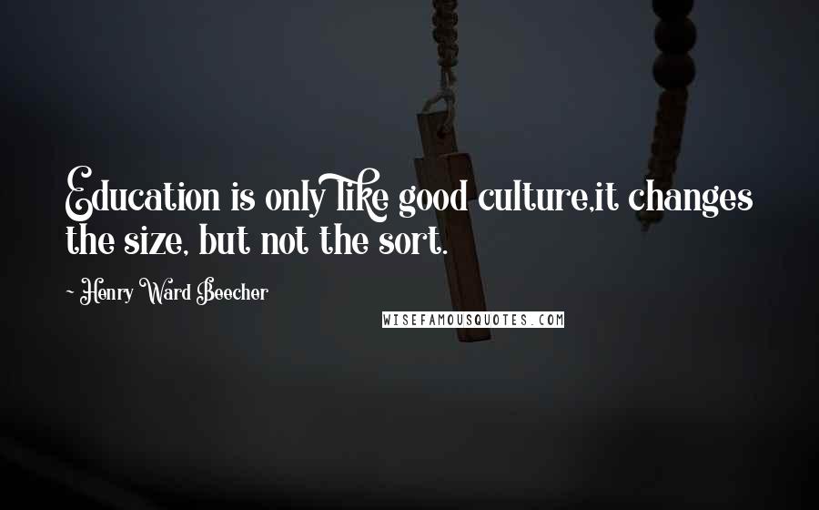 Henry Ward Beecher Quotes: Education is only like good culture,it changes the size, but not the sort.