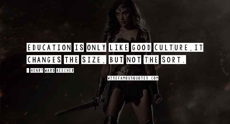 Henry Ward Beecher Quotes: Education is only like good culture,it changes the size, but not the sort.