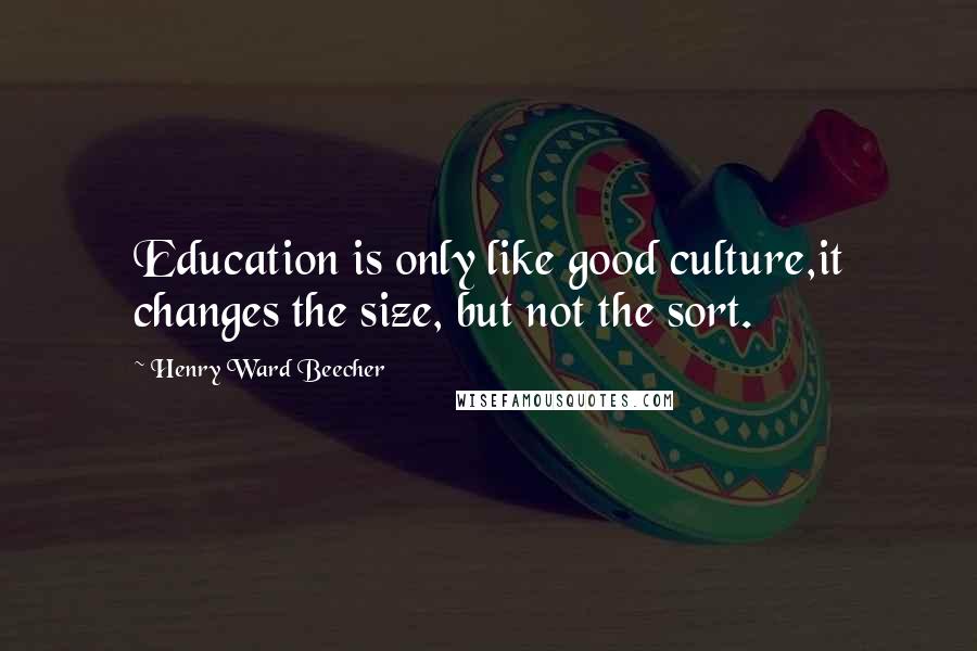 Henry Ward Beecher Quotes: Education is only like good culture,it changes the size, but not the sort.