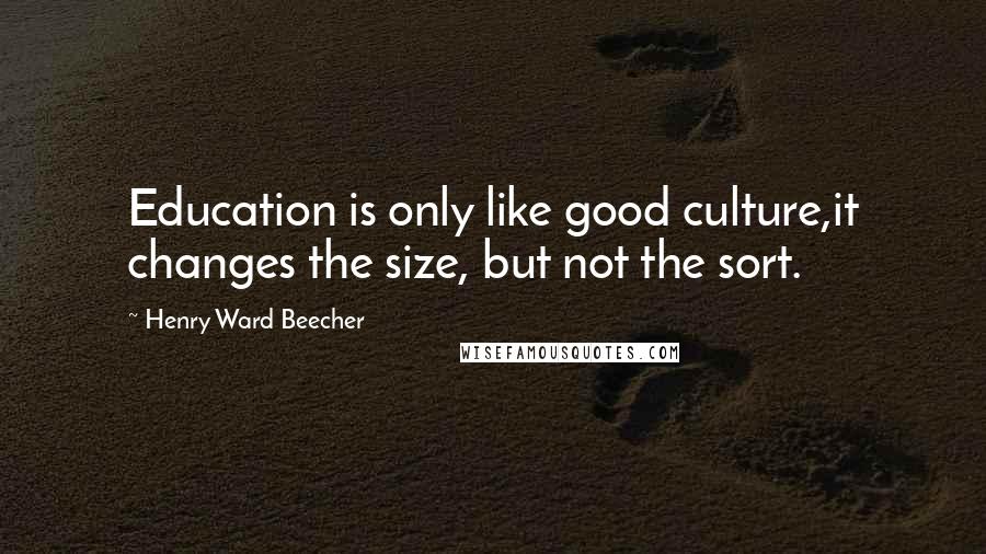 Henry Ward Beecher Quotes: Education is only like good culture,it changes the size, but not the sort.