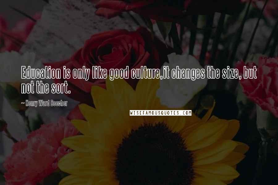 Henry Ward Beecher Quotes: Education is only like good culture,it changes the size, but not the sort.