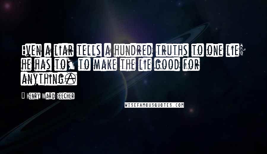 Henry Ward Beecher Quotes: Even a liar tells a hundred truths to one lie; he has to, to make the lie good for anything.