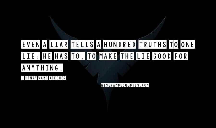 Henry Ward Beecher Quotes: Even a liar tells a hundred truths to one lie; he has to, to make the lie good for anything.