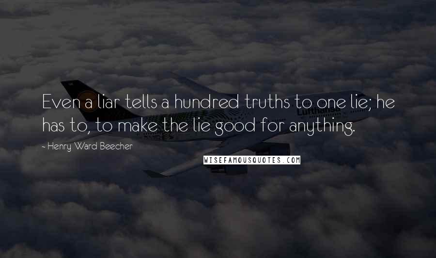 Henry Ward Beecher Quotes: Even a liar tells a hundred truths to one lie; he has to, to make the lie good for anything.