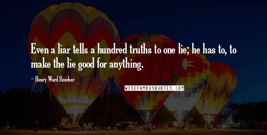 Henry Ward Beecher Quotes: Even a liar tells a hundred truths to one lie; he has to, to make the lie good for anything.