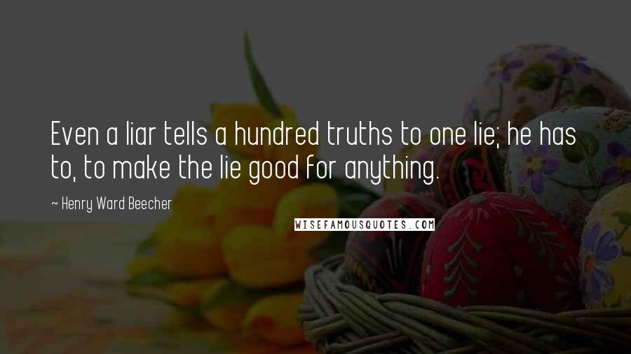 Henry Ward Beecher Quotes: Even a liar tells a hundred truths to one lie; he has to, to make the lie good for anything.