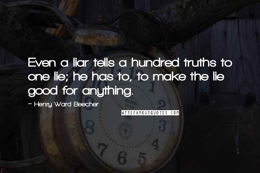 Henry Ward Beecher Quotes: Even a liar tells a hundred truths to one lie; he has to, to make the lie good for anything.