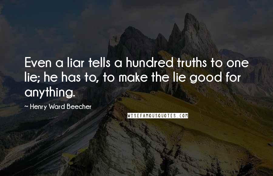 Henry Ward Beecher Quotes: Even a liar tells a hundred truths to one lie; he has to, to make the lie good for anything.