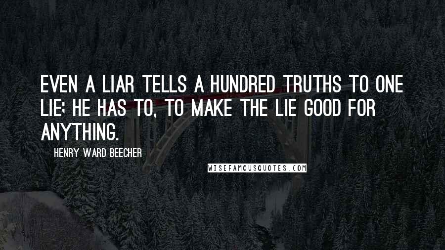 Henry Ward Beecher Quotes: Even a liar tells a hundred truths to one lie; he has to, to make the lie good for anything.