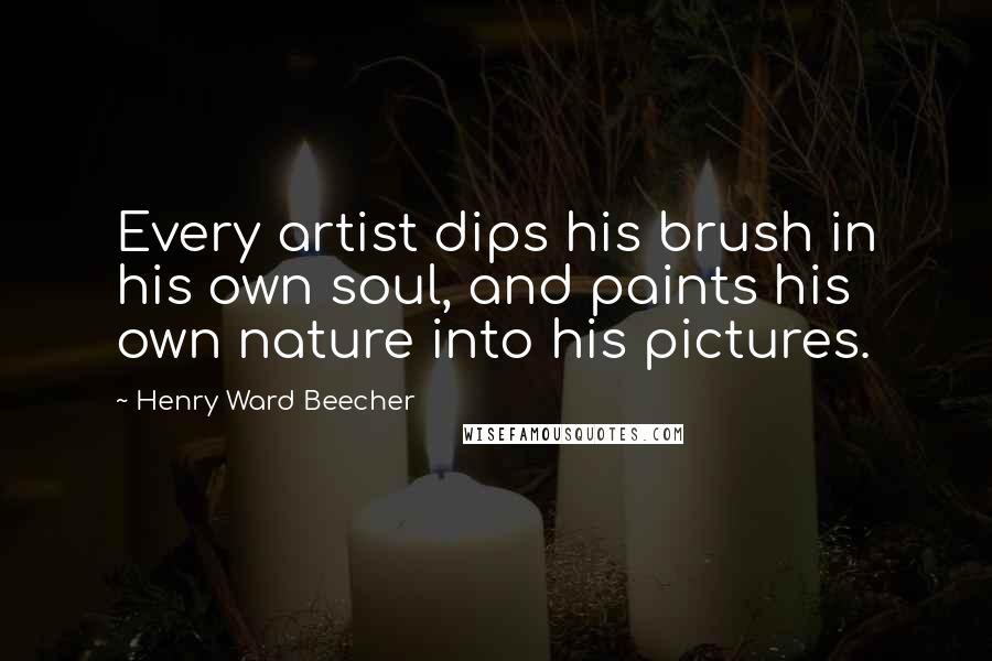 Henry Ward Beecher Quotes: Every artist dips his brush in his own soul, and paints his own nature into his pictures.