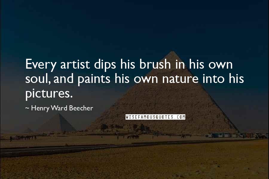 Henry Ward Beecher Quotes: Every artist dips his brush in his own soul, and paints his own nature into his pictures.