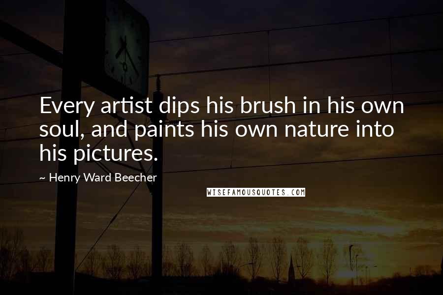 Henry Ward Beecher Quotes: Every artist dips his brush in his own soul, and paints his own nature into his pictures.