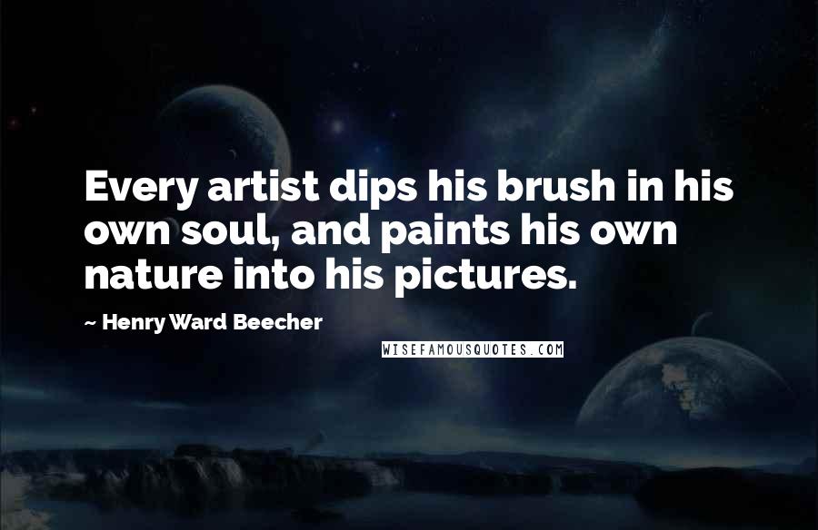 Henry Ward Beecher Quotes: Every artist dips his brush in his own soul, and paints his own nature into his pictures.