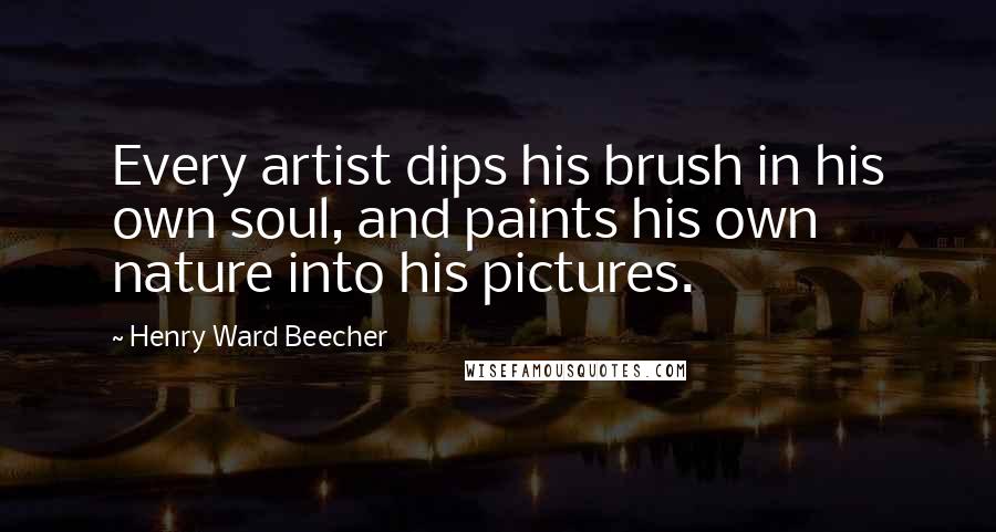 Henry Ward Beecher Quotes: Every artist dips his brush in his own soul, and paints his own nature into his pictures.