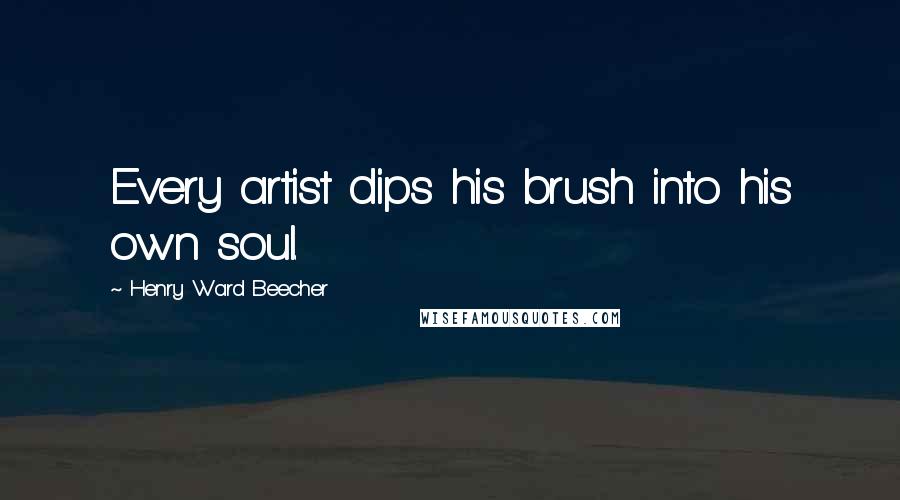 Henry Ward Beecher Quotes: Every artist dips his brush into his own soul.