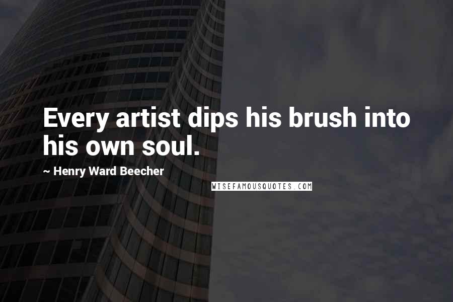 Henry Ward Beecher Quotes: Every artist dips his brush into his own soul.